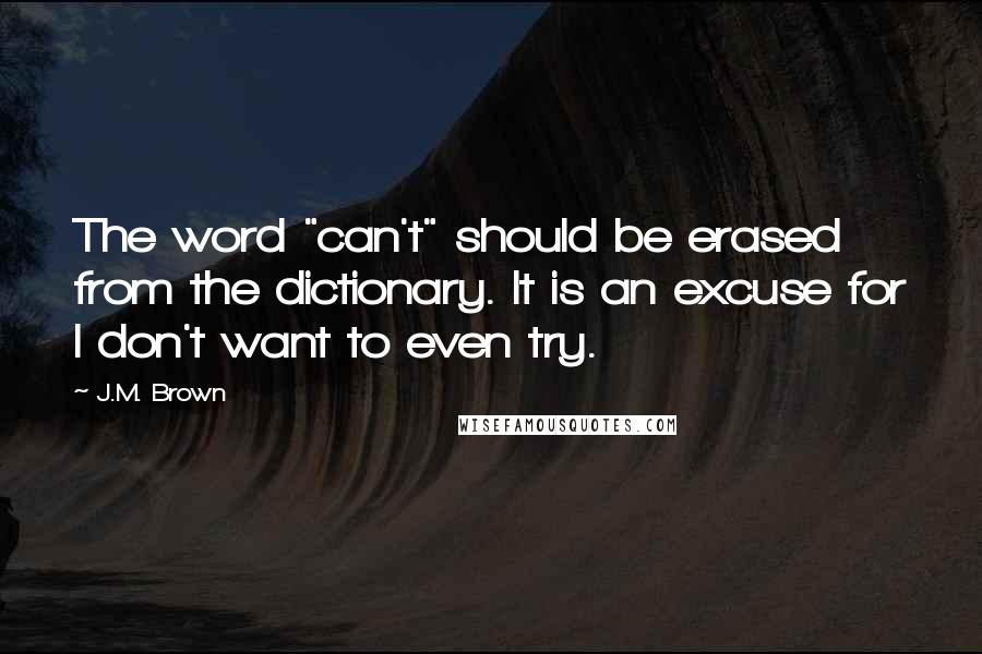 J.M. Brown Quotes: The word "can't" should be erased from the dictionary. It is an excuse for I don't want to even try.