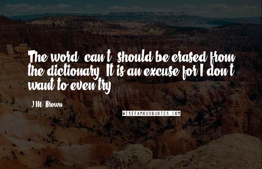 J.M. Brown Quotes: The word "can't" should be erased from the dictionary. It is an excuse for I don't want to even try.