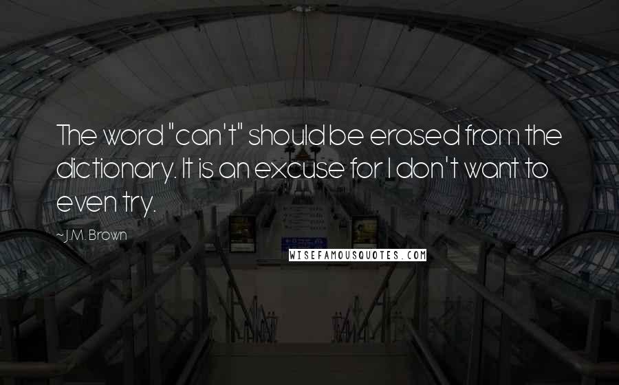 J.M. Brown Quotes: The word "can't" should be erased from the dictionary. It is an excuse for I don't want to even try.