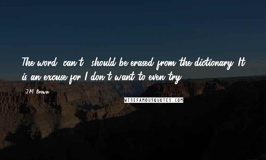 J.M. Brown Quotes: The word "can't" should be erased from the dictionary. It is an excuse for I don't want to even try.