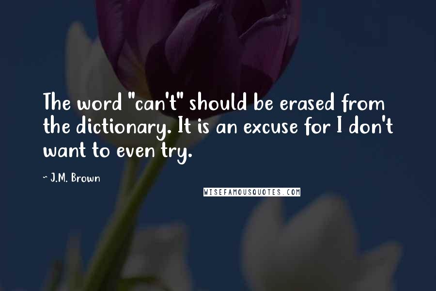 J.M. Brown Quotes: The word "can't" should be erased from the dictionary. It is an excuse for I don't want to even try.