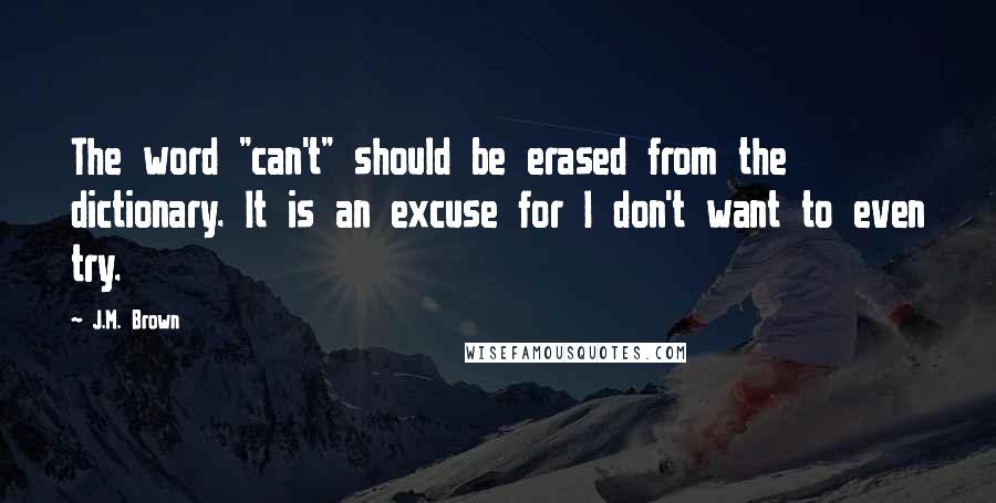 J.M. Brown Quotes: The word "can't" should be erased from the dictionary. It is an excuse for I don't want to even try.