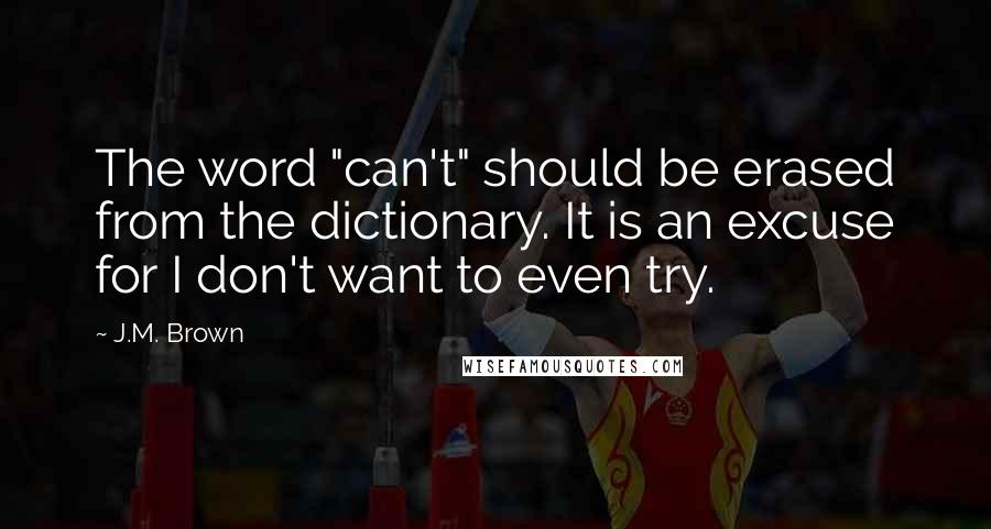 J.M. Brown Quotes: The word "can't" should be erased from the dictionary. It is an excuse for I don't want to even try.