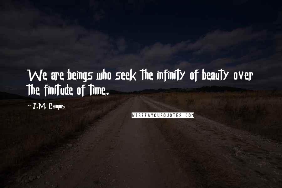 J.M. Campos Quotes: We are beings who seek the infinity of beauty over the finitude of time.