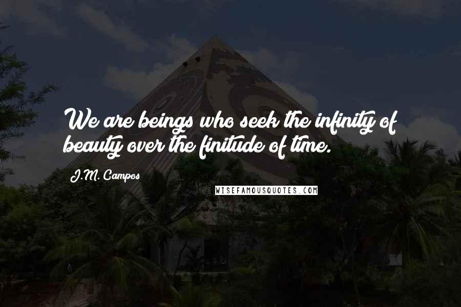 J.M. Campos Quotes: We are beings who seek the infinity of beauty over the finitude of time.