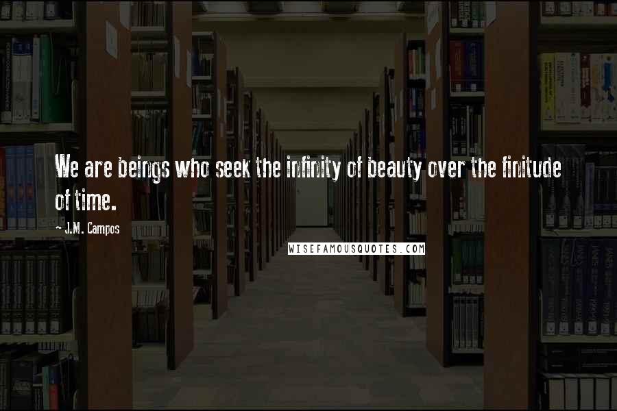 J.M. Campos Quotes: We are beings who seek the infinity of beauty over the finitude of time.