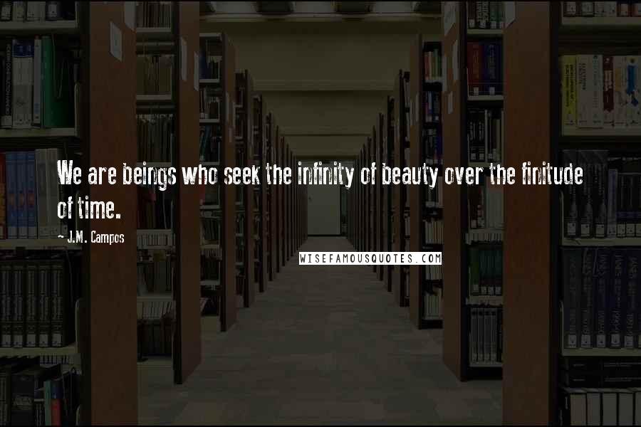 J.M. Campos Quotes: We are beings who seek the infinity of beauty over the finitude of time.