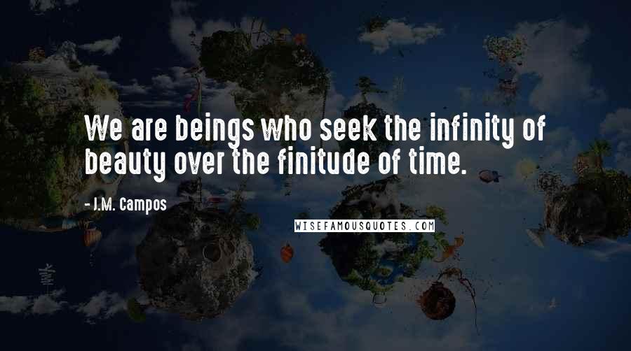 J.M. Campos Quotes: We are beings who seek the infinity of beauty over the finitude of time.