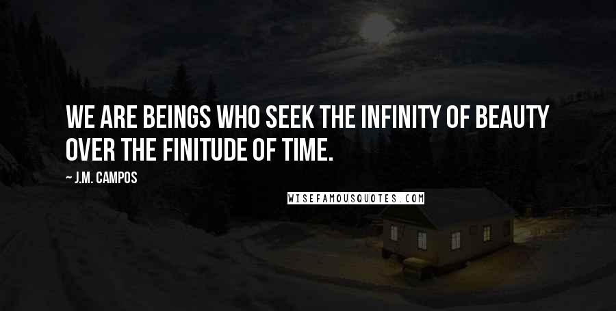 J.M. Campos Quotes: We are beings who seek the infinity of beauty over the finitude of time.