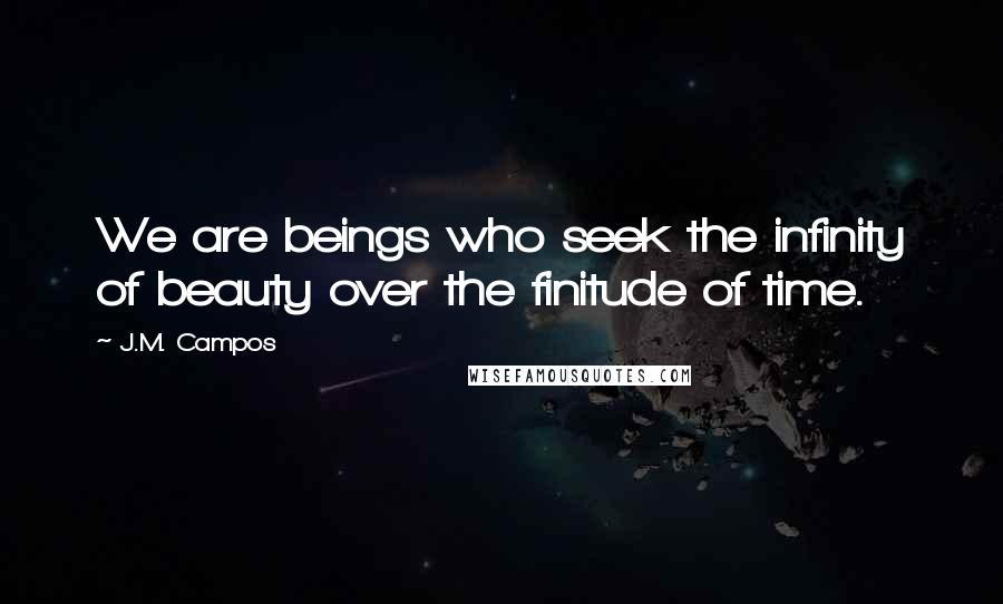 J.M. Campos Quotes: We are beings who seek the infinity of beauty over the finitude of time.