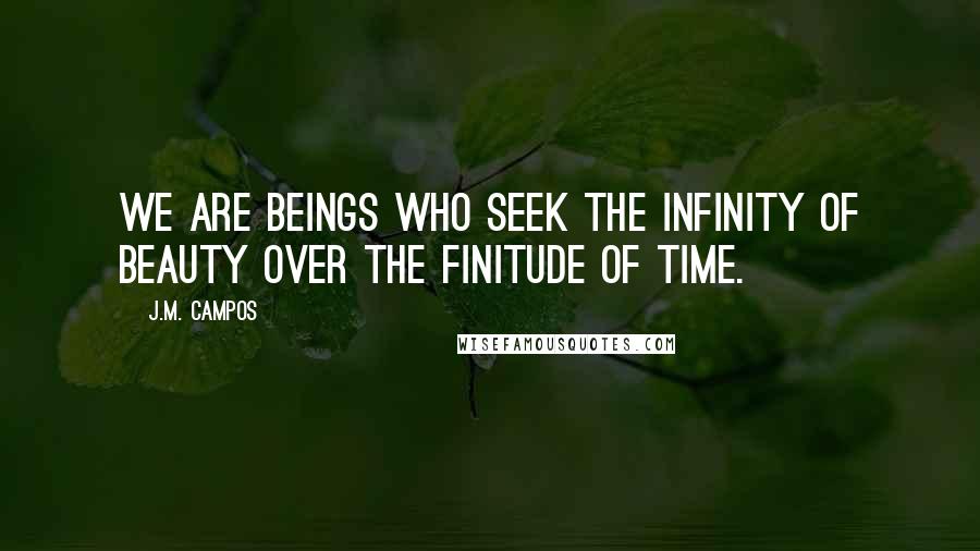 J.M. Campos Quotes: We are beings who seek the infinity of beauty over the finitude of time.