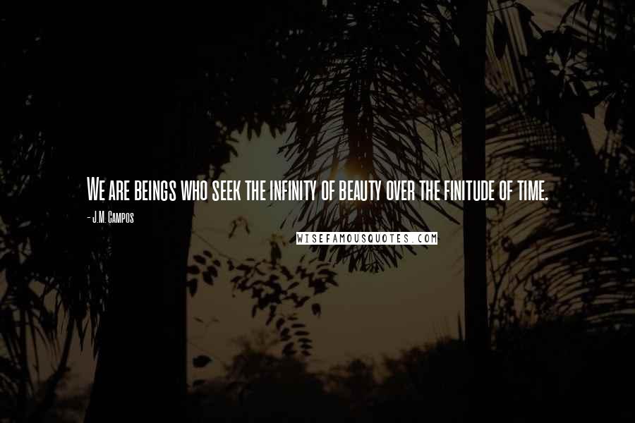 J.M. Campos Quotes: We are beings who seek the infinity of beauty over the finitude of time.