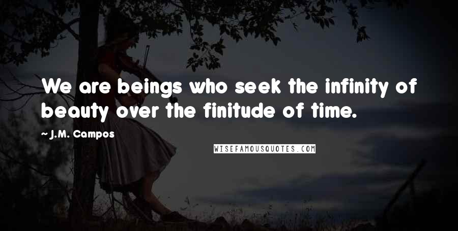 J.M. Campos Quotes: We are beings who seek the infinity of beauty over the finitude of time.