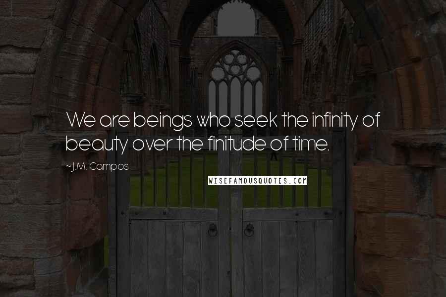 J.M. Campos Quotes: We are beings who seek the infinity of beauty over the finitude of time.