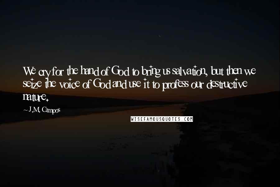 J.M. Campos Quotes: We cry for the hand of God to bring us salvation, but then we seize the voice of God and use it to profess our destructive nature.