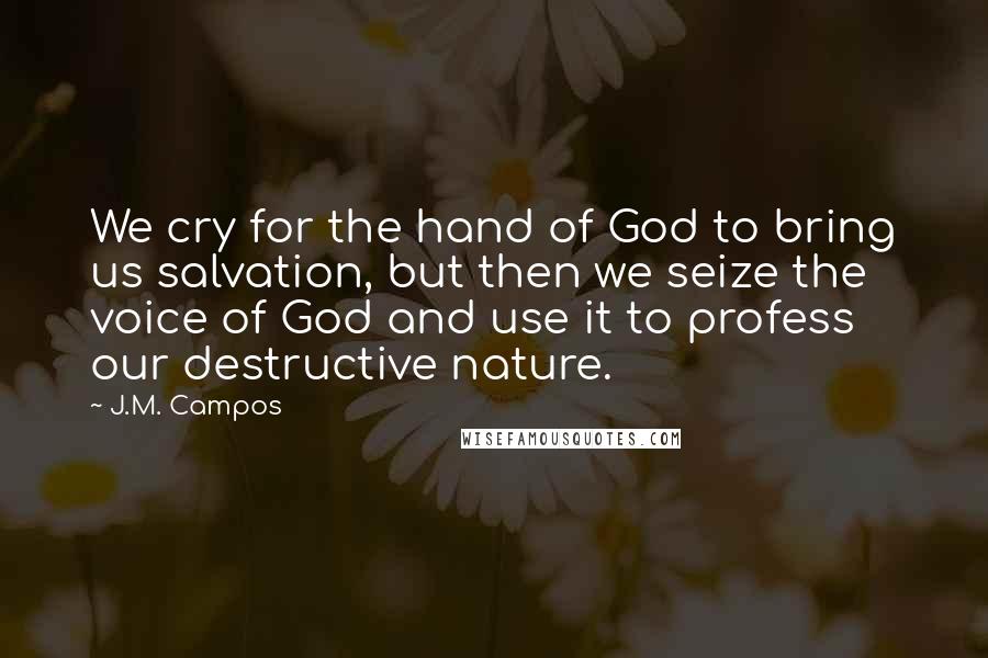 J.M. Campos Quotes: We cry for the hand of God to bring us salvation, but then we seize the voice of God and use it to profess our destructive nature.