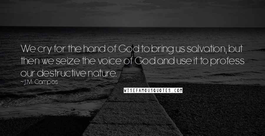 J.M. Campos Quotes: We cry for the hand of God to bring us salvation, but then we seize the voice of God and use it to profess our destructive nature.