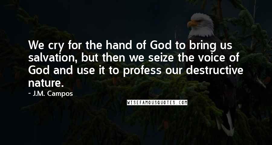 J.M. Campos Quotes: We cry for the hand of God to bring us salvation, but then we seize the voice of God and use it to profess our destructive nature.