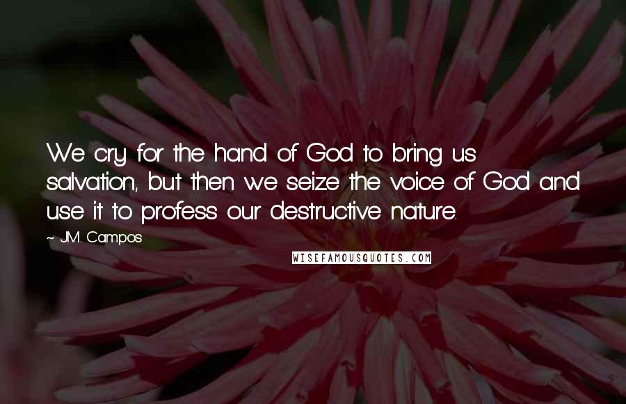 J.M. Campos Quotes: We cry for the hand of God to bring us salvation, but then we seize the voice of God and use it to profess our destructive nature.