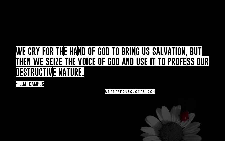 J.M. Campos Quotes: We cry for the hand of God to bring us salvation, but then we seize the voice of God and use it to profess our destructive nature.