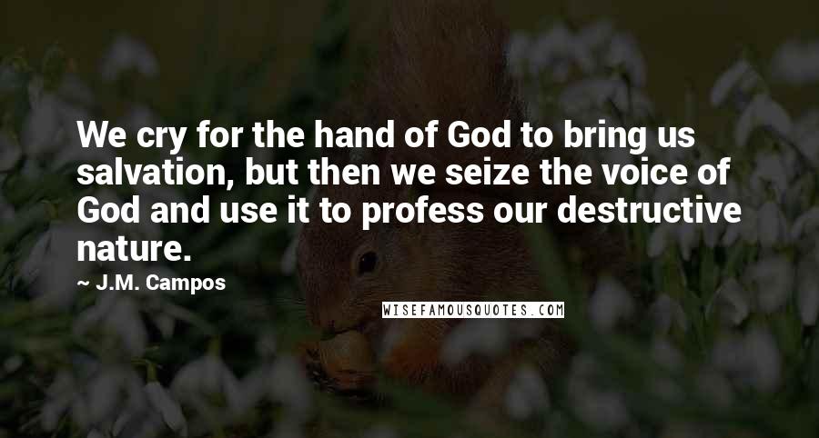 J.M. Campos Quotes: We cry for the hand of God to bring us salvation, but then we seize the voice of God and use it to profess our destructive nature.