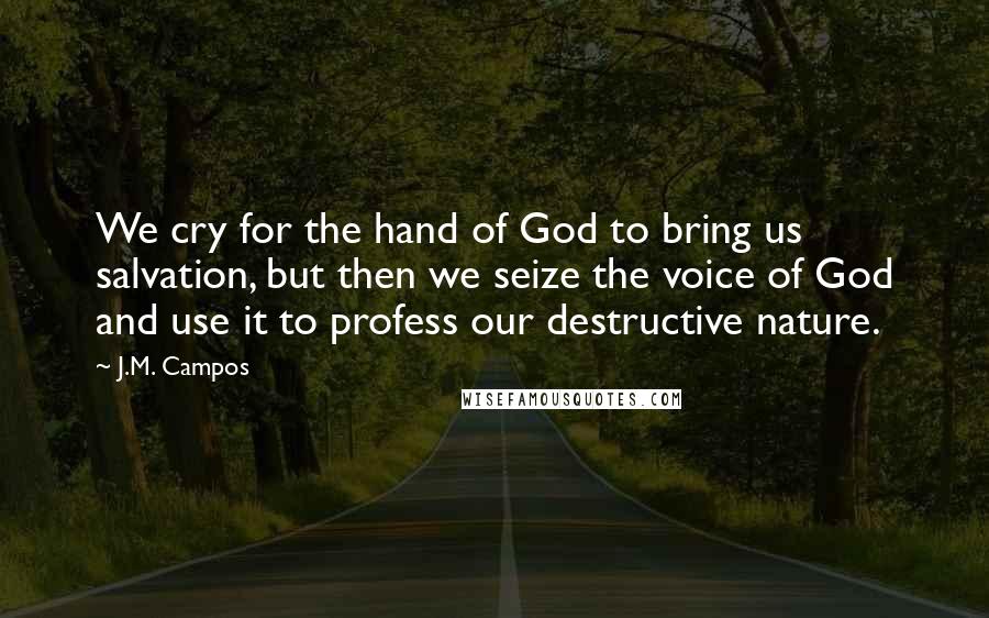 J.M. Campos Quotes: We cry for the hand of God to bring us salvation, but then we seize the voice of God and use it to profess our destructive nature.