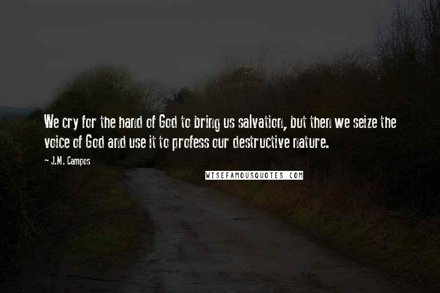 J.M. Campos Quotes: We cry for the hand of God to bring us salvation, but then we seize the voice of God and use it to profess our destructive nature.