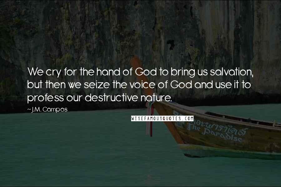 J.M. Campos Quotes: We cry for the hand of God to bring us salvation, but then we seize the voice of God and use it to profess our destructive nature.