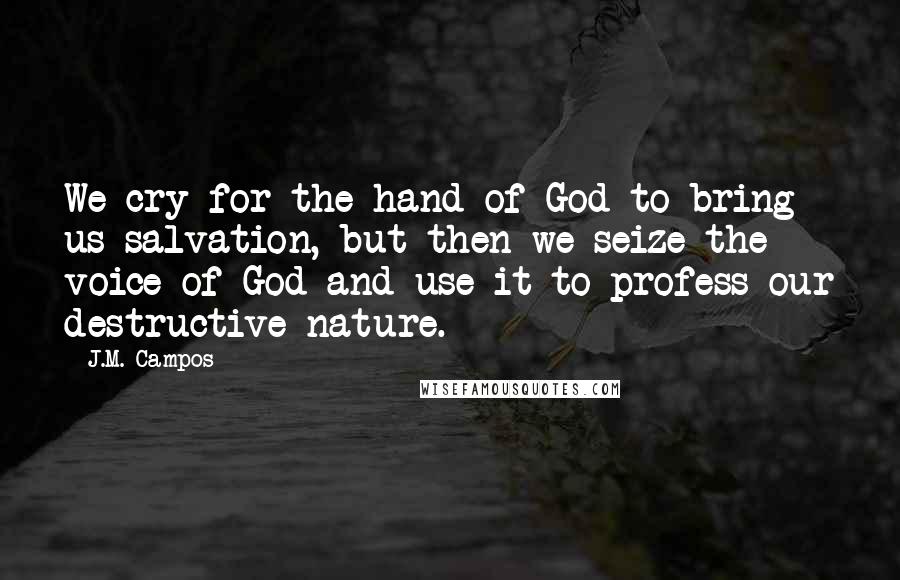 J.M. Campos Quotes: We cry for the hand of God to bring us salvation, but then we seize the voice of God and use it to profess our destructive nature.