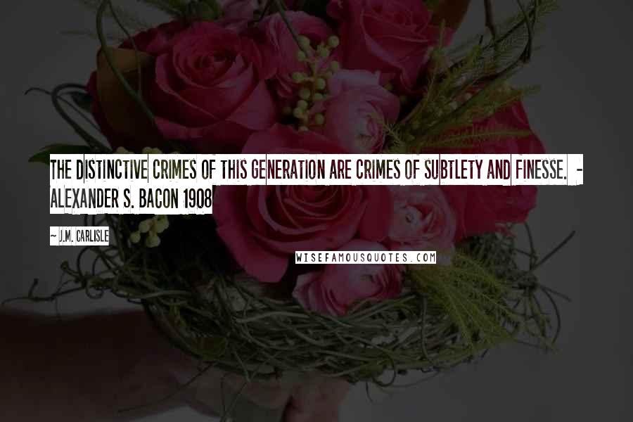 J.M. Carlisle Quotes: The distinctive crimes of this generation are crimes of subtlety and finesse.  - ALEXANDER S. BACON 1908