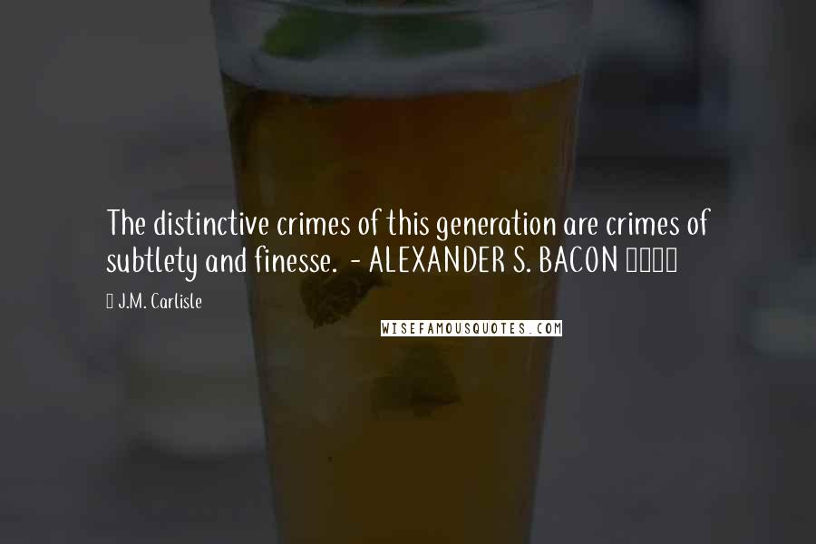 J.M. Carlisle Quotes: The distinctive crimes of this generation are crimes of subtlety and finesse.  - ALEXANDER S. BACON 1908