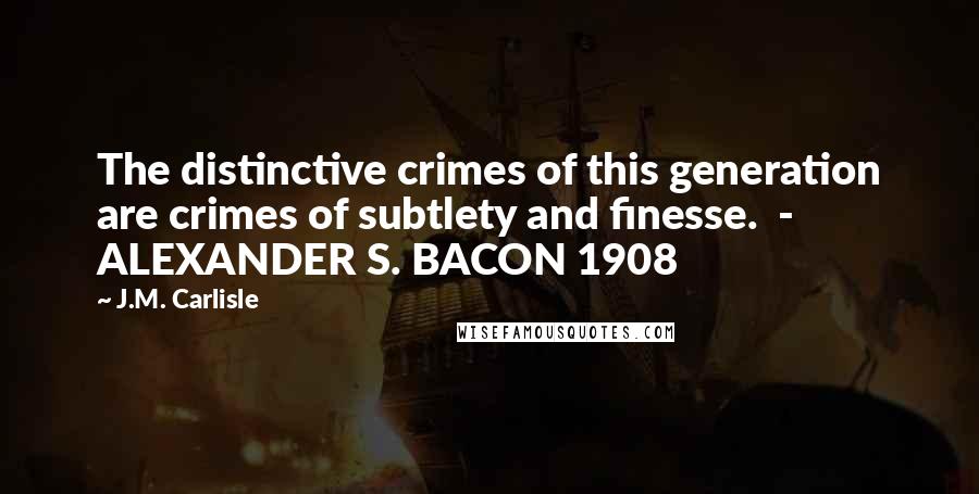 J.M. Carlisle Quotes: The distinctive crimes of this generation are crimes of subtlety and finesse.  - ALEXANDER S. BACON 1908