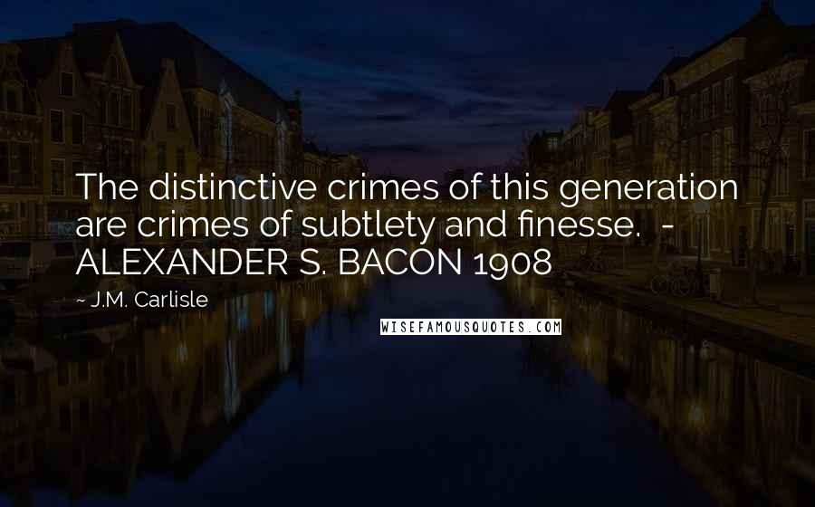 J.M. Carlisle Quotes: The distinctive crimes of this generation are crimes of subtlety and finesse.  - ALEXANDER S. BACON 1908