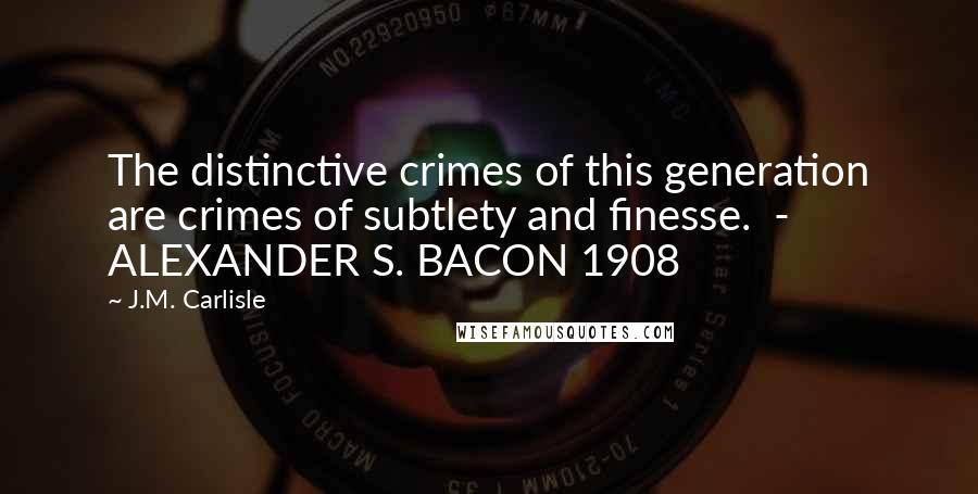 J.M. Carlisle Quotes: The distinctive crimes of this generation are crimes of subtlety and finesse.  - ALEXANDER S. BACON 1908