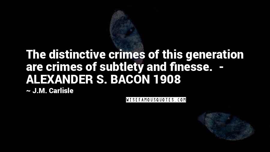 J.M. Carlisle Quotes: The distinctive crimes of this generation are crimes of subtlety and finesse.  - ALEXANDER S. BACON 1908