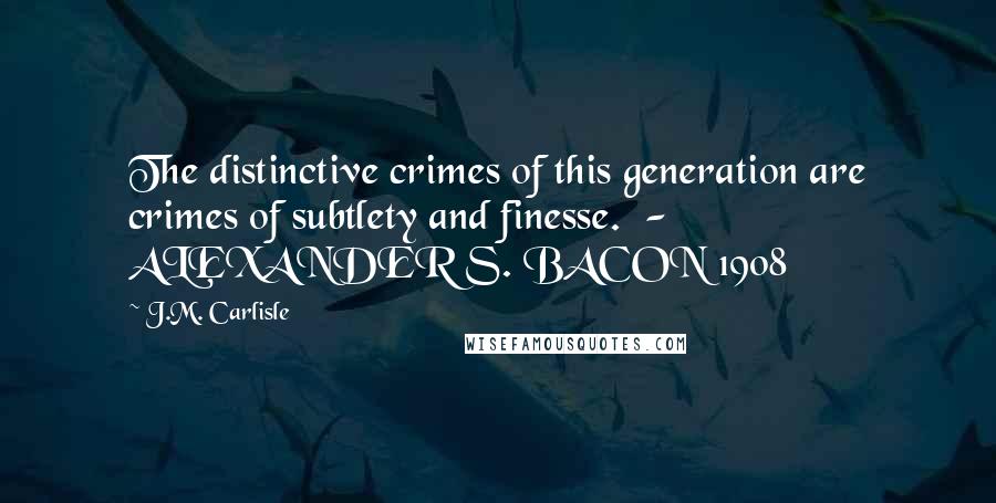 J.M. Carlisle Quotes: The distinctive crimes of this generation are crimes of subtlety and finesse.  - ALEXANDER S. BACON 1908