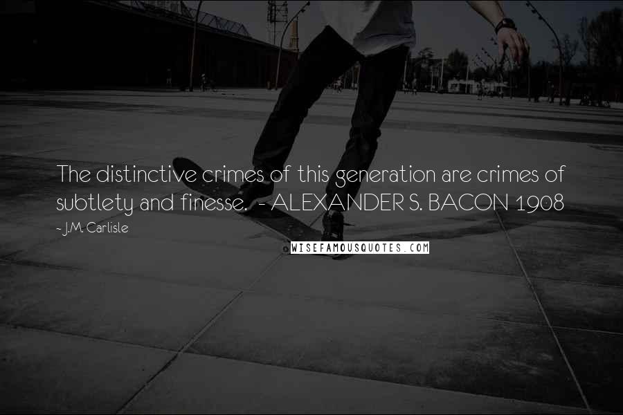 J.M. Carlisle Quotes: The distinctive crimes of this generation are crimes of subtlety and finesse.  - ALEXANDER S. BACON 1908