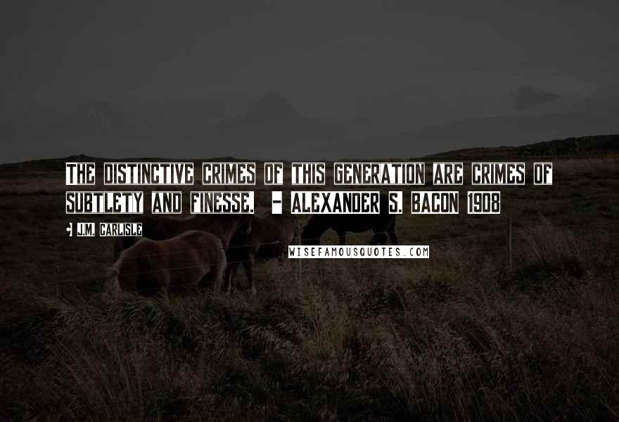 J.M. Carlisle Quotes: The distinctive crimes of this generation are crimes of subtlety and finesse.  - ALEXANDER S. BACON 1908