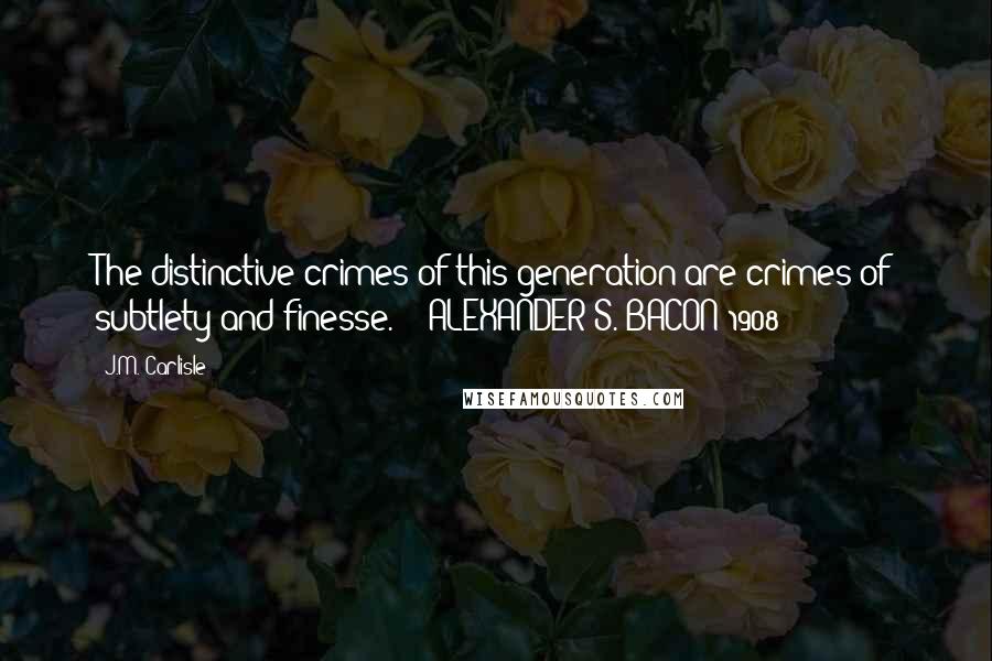 J.M. Carlisle Quotes: The distinctive crimes of this generation are crimes of subtlety and finesse.  - ALEXANDER S. BACON 1908