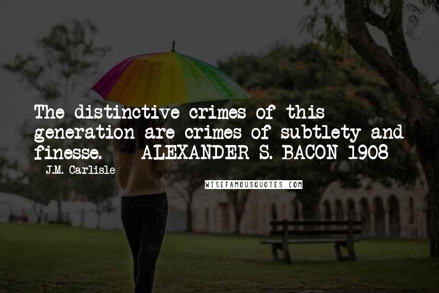 J.M. Carlisle Quotes: The distinctive crimes of this generation are crimes of subtlety and finesse.  - ALEXANDER S. BACON 1908