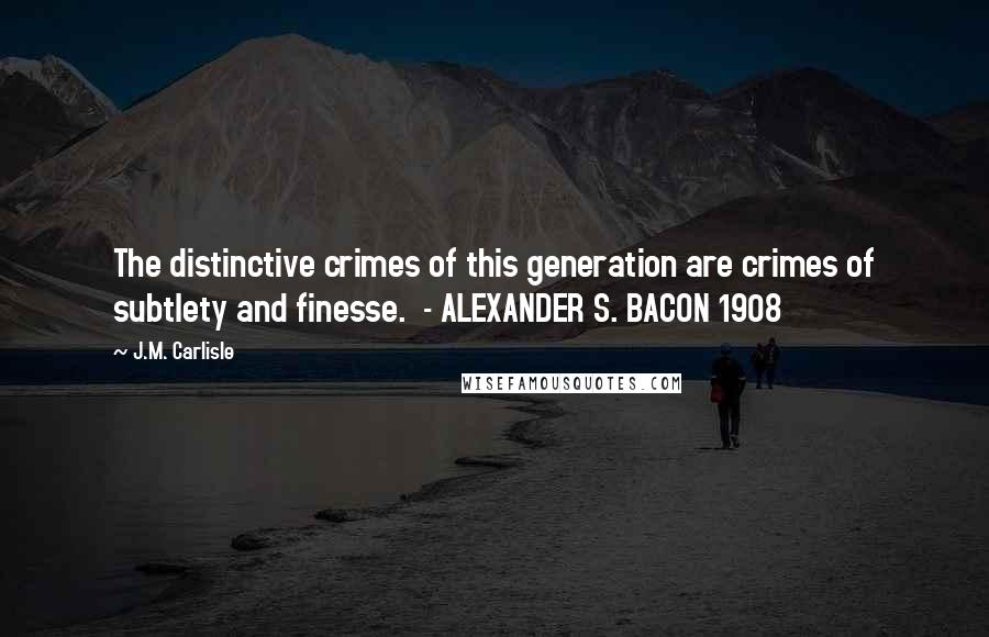 J.M. Carlisle Quotes: The distinctive crimes of this generation are crimes of subtlety and finesse.  - ALEXANDER S. BACON 1908