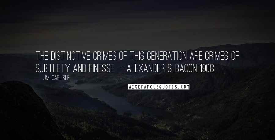 J.M. Carlisle Quotes: The distinctive crimes of this generation are crimes of subtlety and finesse.  - ALEXANDER S. BACON 1908