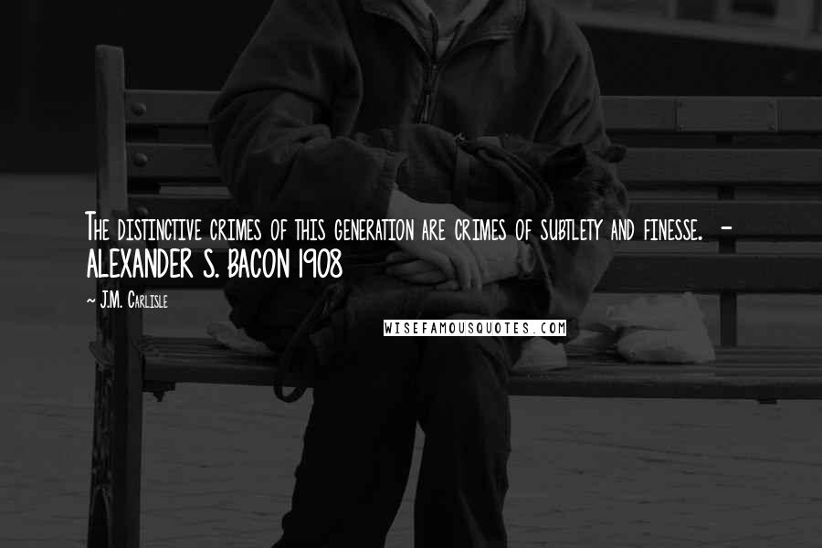 J.M. Carlisle Quotes: The distinctive crimes of this generation are crimes of subtlety and finesse.  - ALEXANDER S. BACON 1908