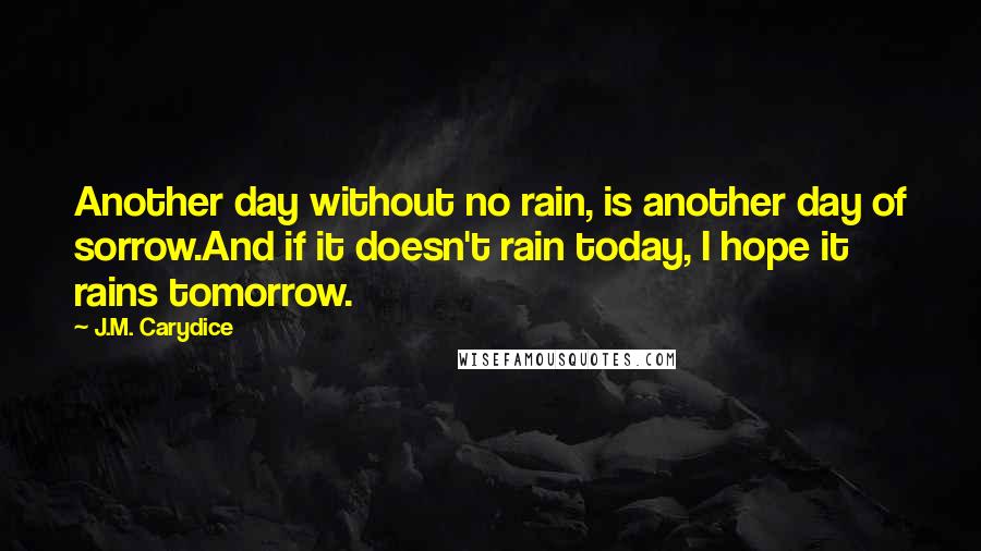 J.M. Carydice Quotes: Another day without no rain, is another day of sorrow.And if it doesn't rain today, I hope it rains tomorrow.