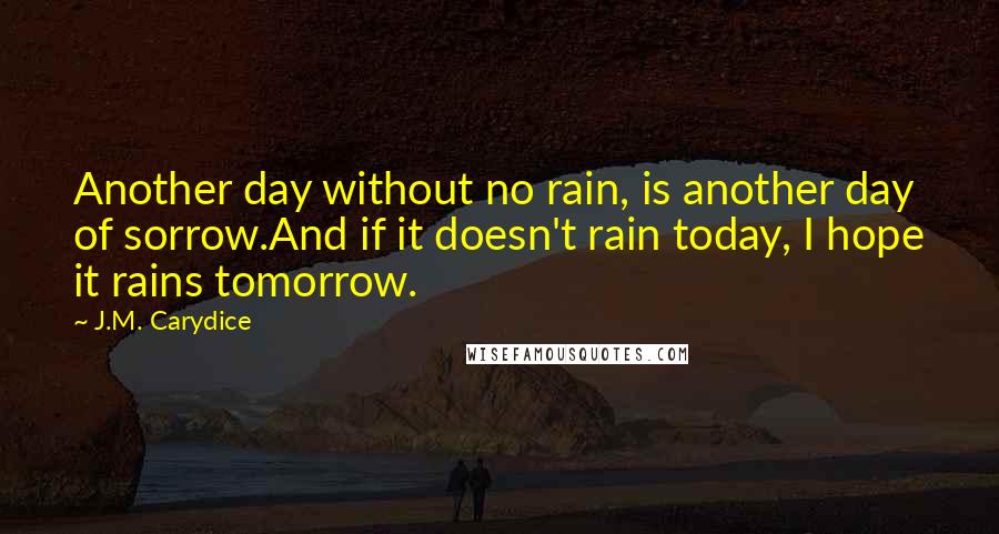 J.M. Carydice Quotes: Another day without no rain, is another day of sorrow.And if it doesn't rain today, I hope it rains tomorrow.