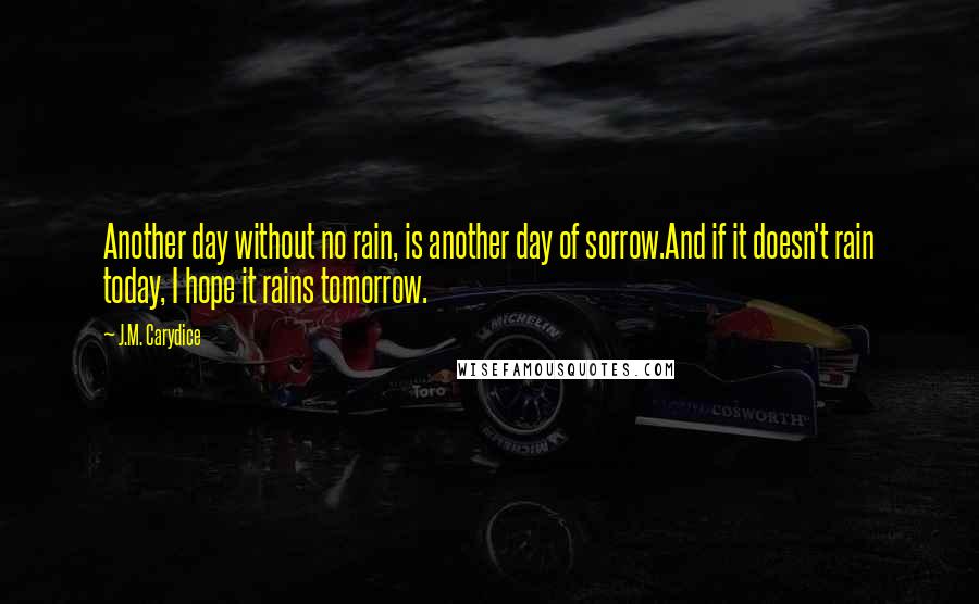 J.M. Carydice Quotes: Another day without no rain, is another day of sorrow.And if it doesn't rain today, I hope it rains tomorrow.