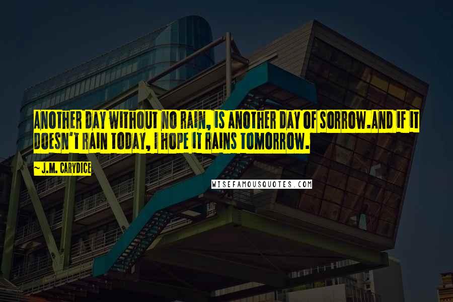 J.M. Carydice Quotes: Another day without no rain, is another day of sorrow.And if it doesn't rain today, I hope it rains tomorrow.