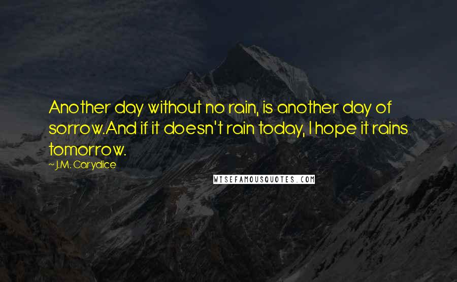 J.M. Carydice Quotes: Another day without no rain, is another day of sorrow.And if it doesn't rain today, I hope it rains tomorrow.