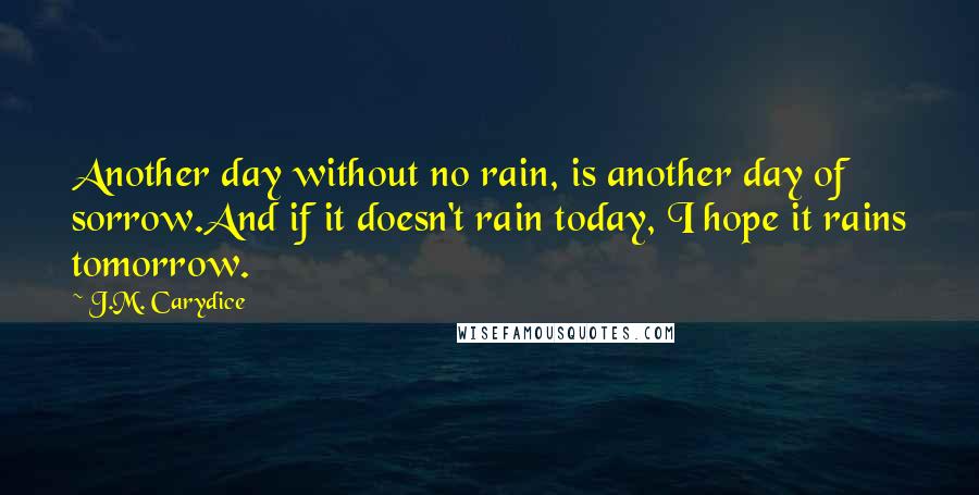 J.M. Carydice Quotes: Another day without no rain, is another day of sorrow.And if it doesn't rain today, I hope it rains tomorrow.