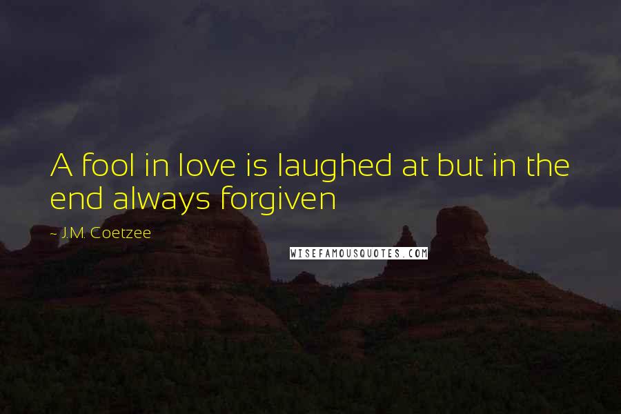 J.M. Coetzee Quotes: A fool in love is laughed at but in the end always forgiven